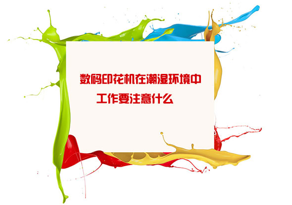 數碼(ma)印花機(jī)在潮濕(shi)環境中(zhong)工作要(yao)注意什(shi)麽